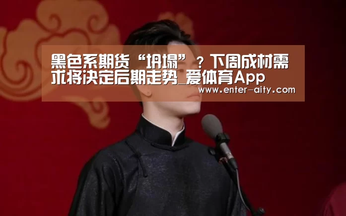 黑色系期货“坍塌”?下周成材需求将决定后期走势_爱体育App(图2) 爱体育App
